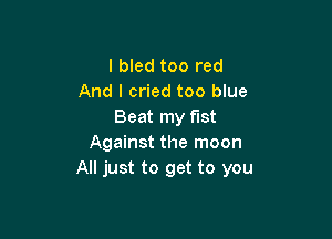 l bled too red
And I cried too blue
Beat my fist

Against the moon
All just to get to you