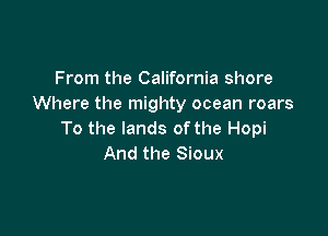 From the California shore
Where the mighty ocean roars

To the lands of the Hopi
And the Sioux