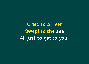 Cried to a river
Swept to the sea

All just to get to you
