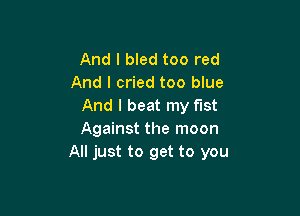 And I bled too red
And I cried too blue
And I beat my fist

Against the moon
All just to get to you
