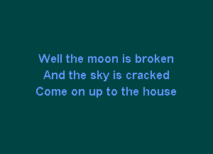 Well the moon is broken
And the sky is cracked

Come on up to the house
