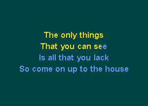 The only things
That you can see

Is all that you lack
So come on up to the house