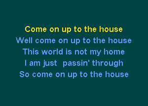 Come on up to the house
Well come on up to the house
This world is not my home

I am just passin' through
80 come on up to the house