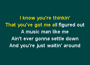 l know you're thinkin'
That you've got me all figured out
A music man like me

Ain't ever gonna settle down
And you're just waitin' around