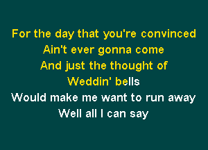 For the day that you're convinced
Ain't ever gonna come
And just the thought of

Weddin' bells
Would make me want to run away
Well all I can say