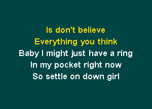 ls don't believe
Everything you think
Baby I might just have a ring

In my pocket right now
So settle on down girl