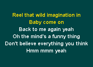 Reel that wild imagination in
Baby come on
Back to me again yeah
Oh the mind's a funny thing
Don't believe everything you think
Hmm mmm yeah