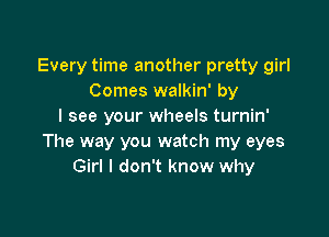 Every time another pretty girl
Comes walkin' by
I see your wheels turnin'

The way you watch my eyes
Girl I don't know why