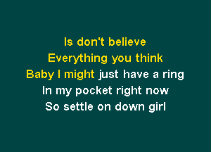 ls don't believe
Everything you think
Baby I might just have a ring

In my pocket right now
So settle on down girl