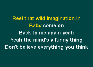 Reel that wild imagination in
Baby come on
Back to me again yeah

Yeah the mind's a funny thing
Don't believe everything you think