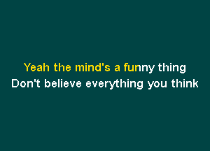 Yeah the mind's a funny thing

Don't believe everything you think