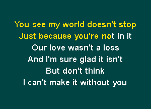 You see my world doesn't stop
Just because you're not in it
Our love wasn't a loss

And I'm sure glad it isn't
But don't think
I can't make it without you