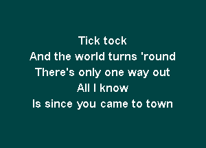 Tick tock
And the world turns 'round
There's only one way out

All I know
Is since you came to town