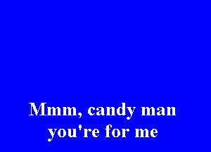 Mmm, candy man
you're for me