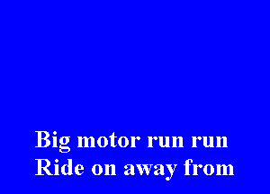 Big motor run run
Ride on away from