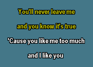 You'll never leave me

and you know ifs true

'Cause you like me too much

and I like you