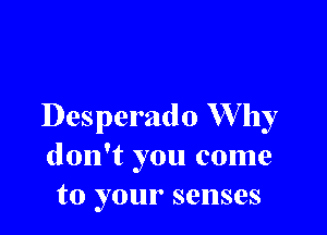 Desperado W711)!
don't you come
to your senses