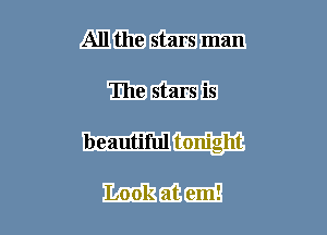 All the stars man
The stars is

beautiful tonight

Look at em!