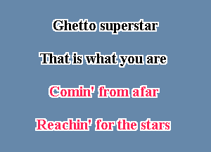 Ghetto superstar
That is what you are
Comin' from afar

Reachin' for the stars