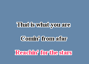 That is what you are
Comin' from afar

Reachin' for the stars