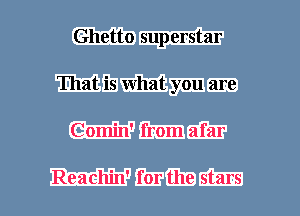 Ghetto superstar
That is what you are
Comin' from afar

Reachin' for the stars