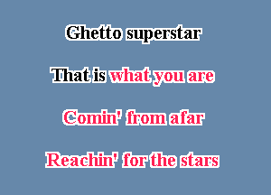 Ghetto superstar
That is what you are
Comin' from afar

Reachin' for the stars