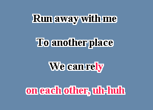 Run away with me
To another place
We can rely

on each other, uh-huh