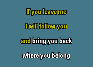 If you leave me

I will follow you

and bring you back

where you belong
