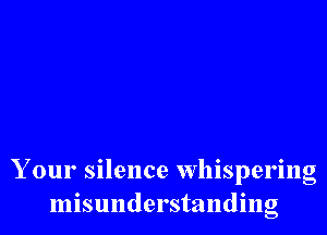 Your silence Whispering
misunderstanding