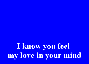 I know you feel
my love in your mind