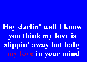 Hey darlin' well I know
you think my love is
slippin' away but baby

in your mind