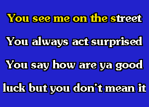 You see me on the street
You always act surprised
You say how are ya good

luck but you don't mean it