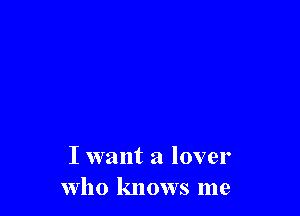 I want a lover
who knows me
