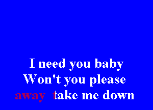 I need you baby
W on't you please
take me down