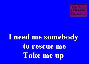 I need me somebody
to rescue me
Take me up