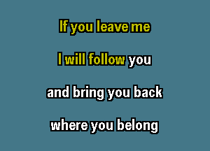 If you leave me

I will follow you

and bring you back

where you belong