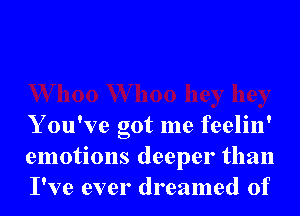 Y ou've got me feelin'
emotions deeper than
I've ever dreamed of