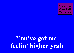 Y ou've got me
feelin' higher yeah