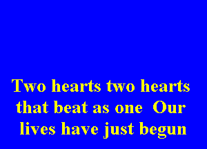 Two hearts two hearts
that beat as one Our
lives have just begun