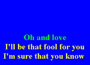 Oh and love
I'll be that fool for you
I'm sure that you know