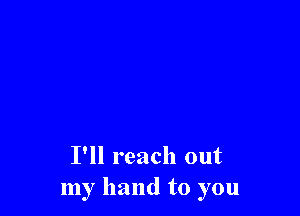 I'll reach out
my hand to you