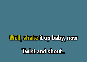 Well, shake it up baby, now

Twist and shout.
