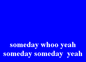 someday whoo yeah
someday someday yeah