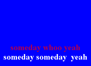 someday someday yeah