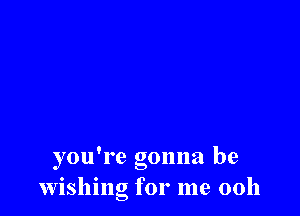 you're gonna be
wishing for me 0011