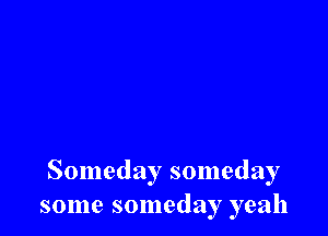 Someday someday
some someday yeah