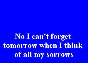 N 0 I can't forget
tomorrow when I think
of all my sorrows