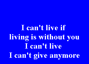 I can't live if
living is without you
I can't live
I can't give anymore