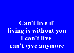 Can't live if

living is without you
I can't live
can't give anymore