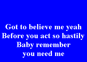 Got to believe me yeah
Before you act so hastily
Baby remember
you need me